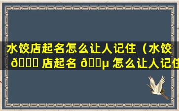 水饺店起名怎么让人记住（水饺 🐝 店起名 🐵 怎么让人记住名字）